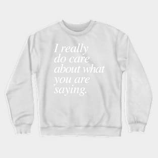 I really do care about what you are saying. Crewneck Sweatshirt